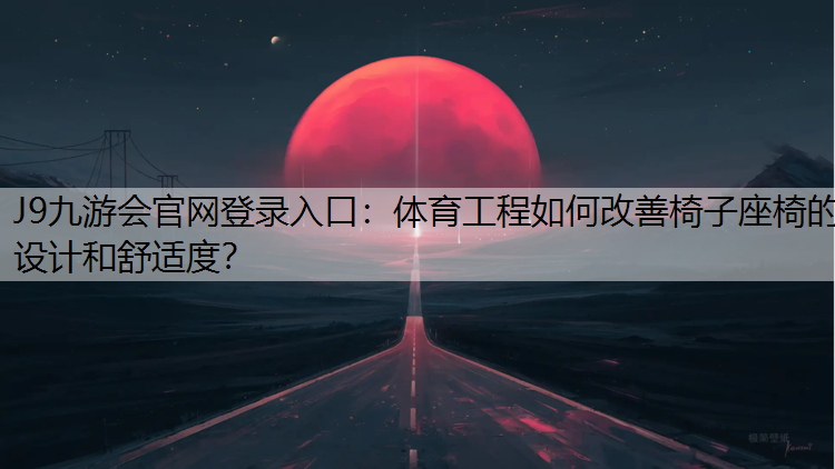 J9九游会官网登录入口：体育工程如何改善椅子座椅的设计和舒适度？